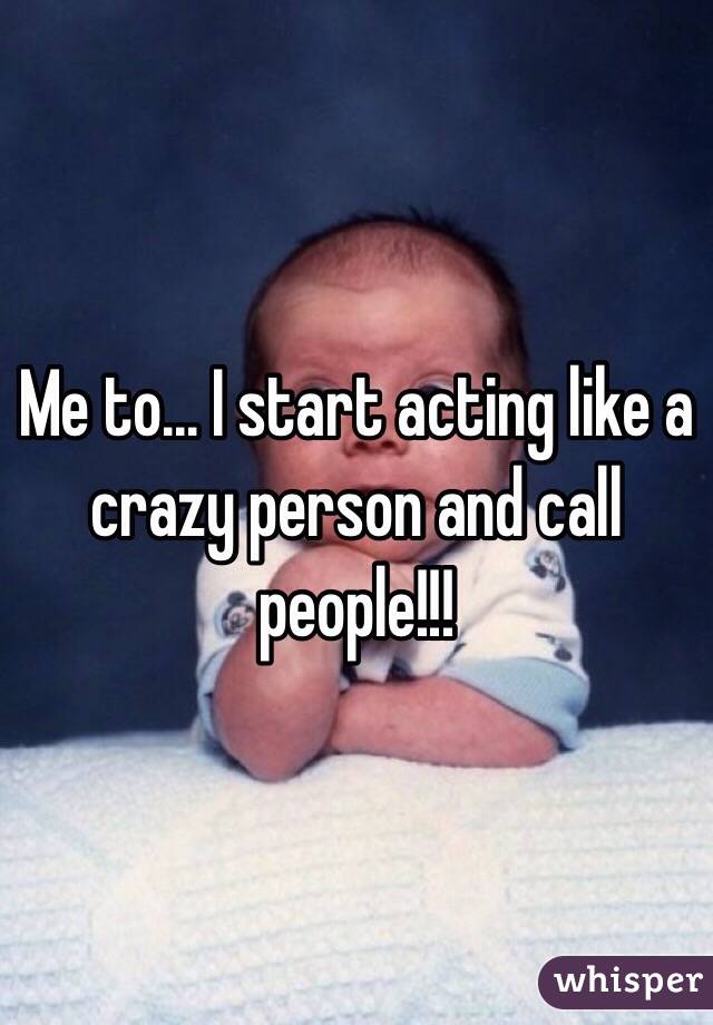 Me to... I start acting like a crazy person and call people!!! 