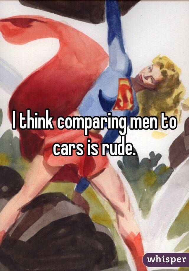 I think comparing men to cars is rude. 