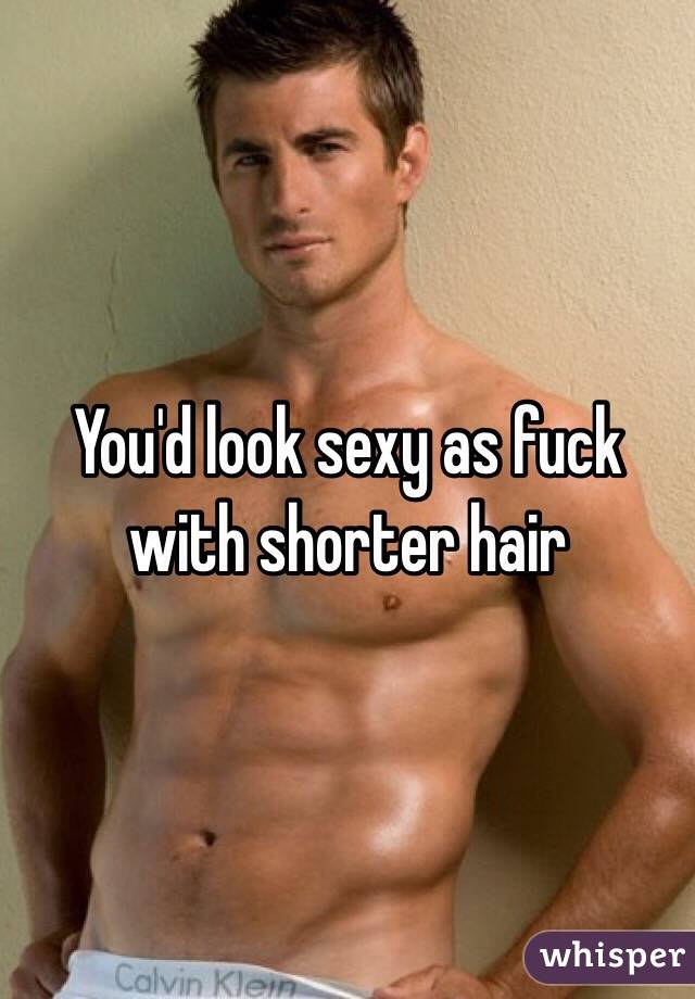 You'd look sexy as fuck with shorter hair
