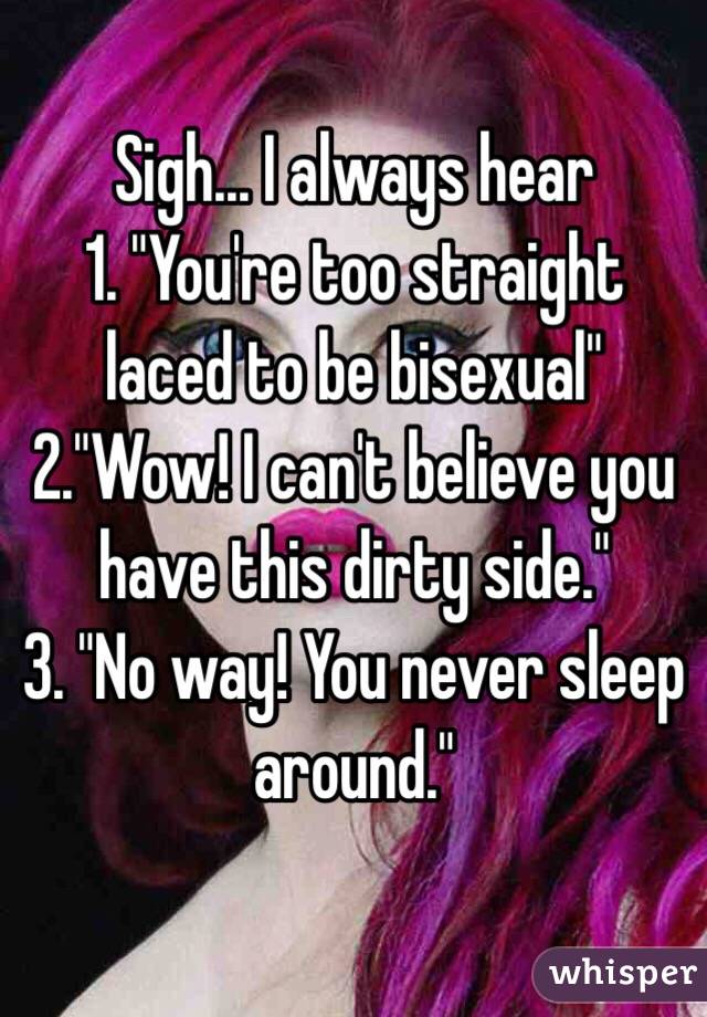 Sigh... I always hear 
1. "You're too straight laced to be bisexual" 
2."Wow! I can't believe you have this dirty side."
3. "No way! You never sleep around."
