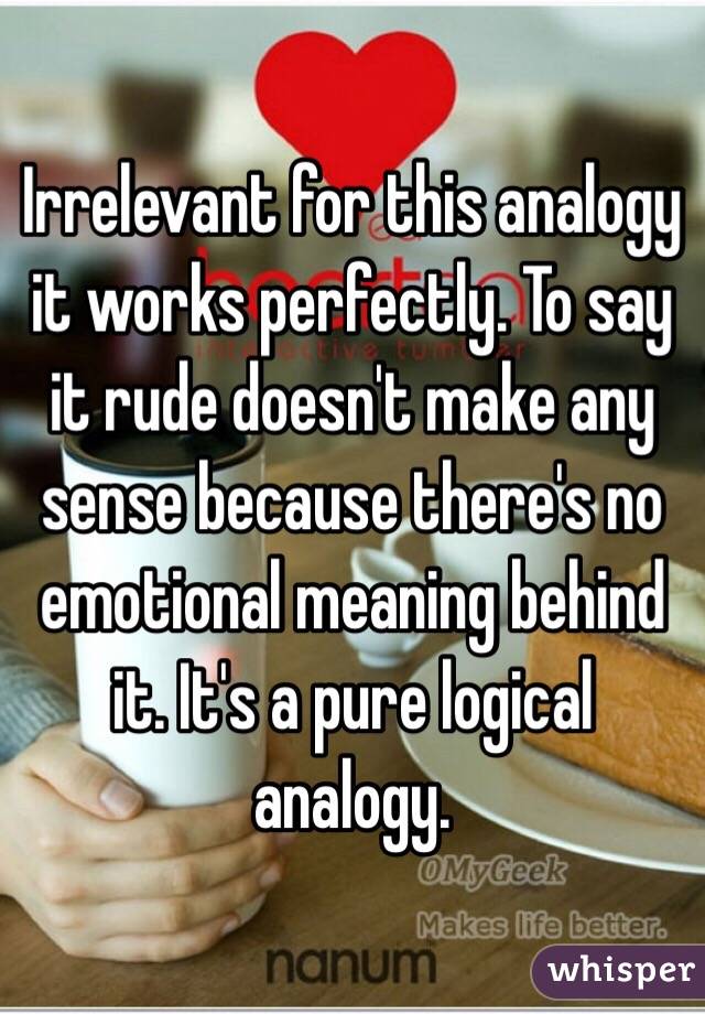 Irrelevant for this analogy it works perfectly. To say it rude doesn't make any sense because there's no emotional meaning behind it. It's a pure logical analogy. 