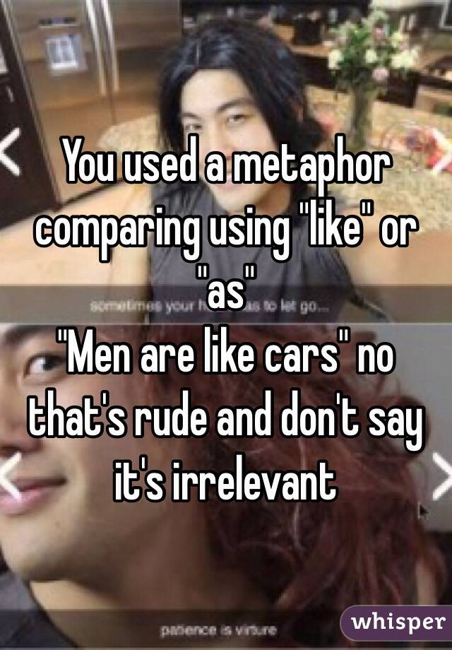 You used a metaphor comparing using "like" or "as" 
"Men are like cars" no that's rude and don't say it's irrelevant 