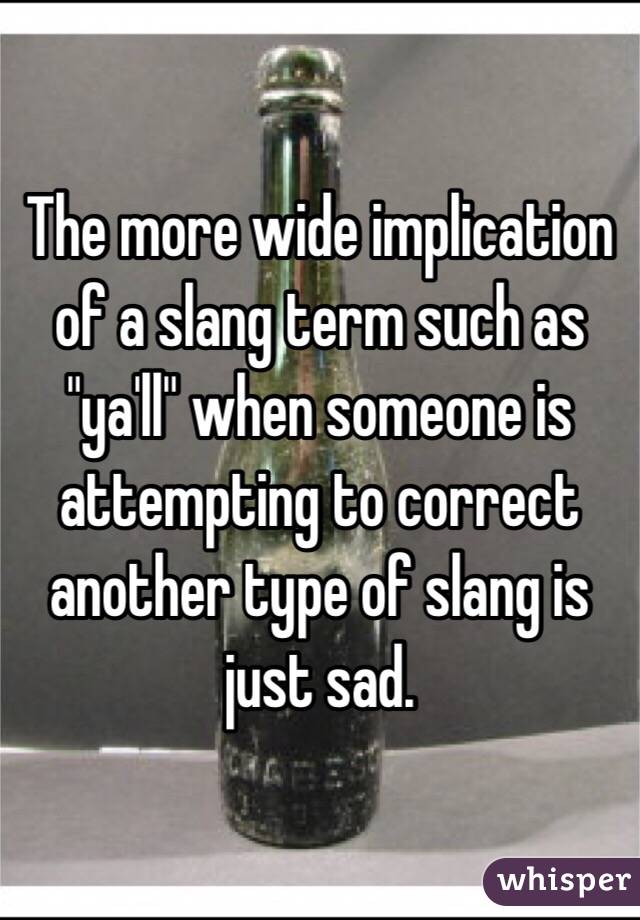 The more wide implication of a slang term such as "ya'll" when someone is attempting to correct another type of slang is just sad. 