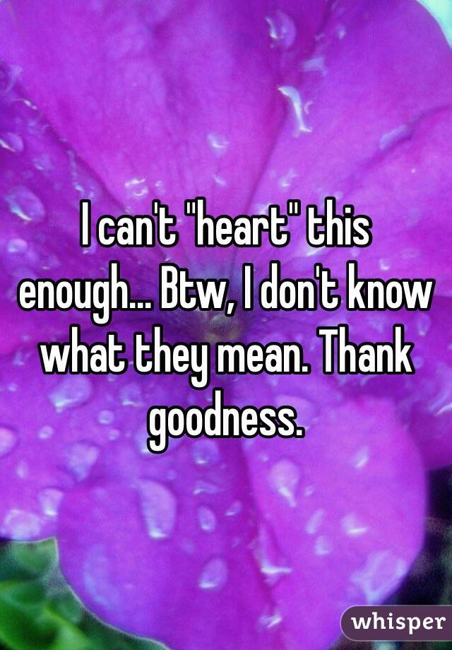 I can't "heart" this enough... Btw, I don't know what they mean. Thank goodness.