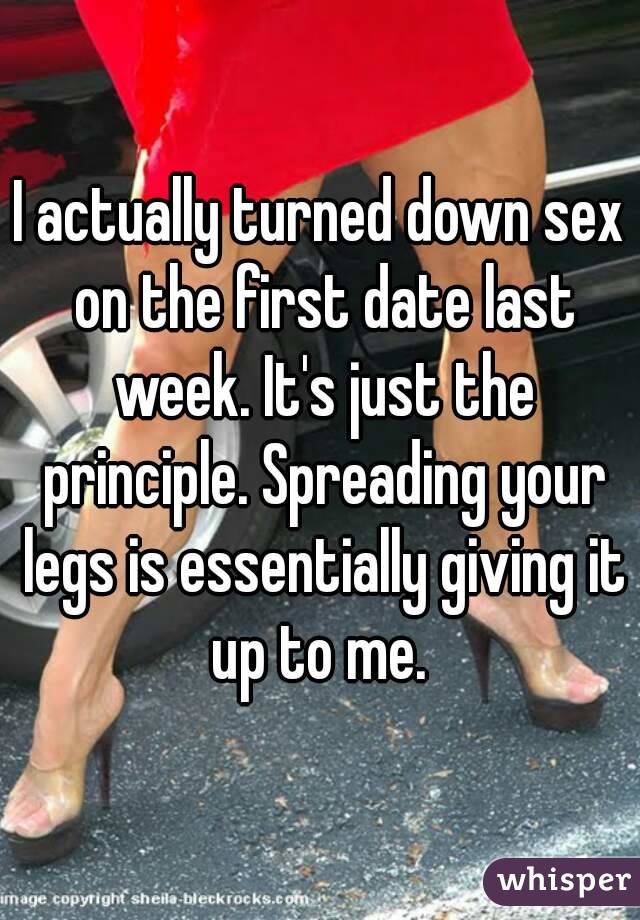 I actually turned down sex on the first date last week. It's just the principle. Spreading your legs is essentially giving it up to me. 