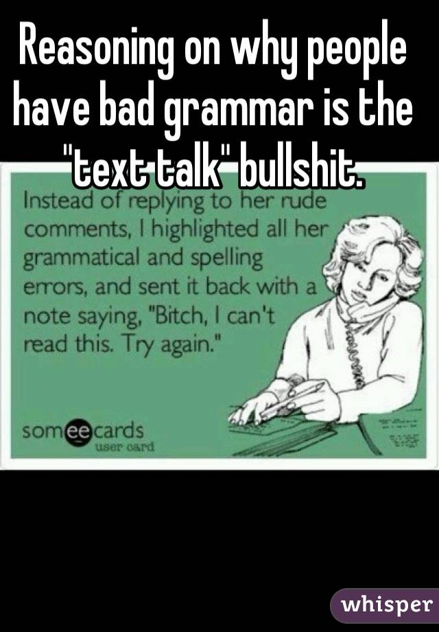 Reasoning on why people have bad grammar is the "text talk" bullshit.
