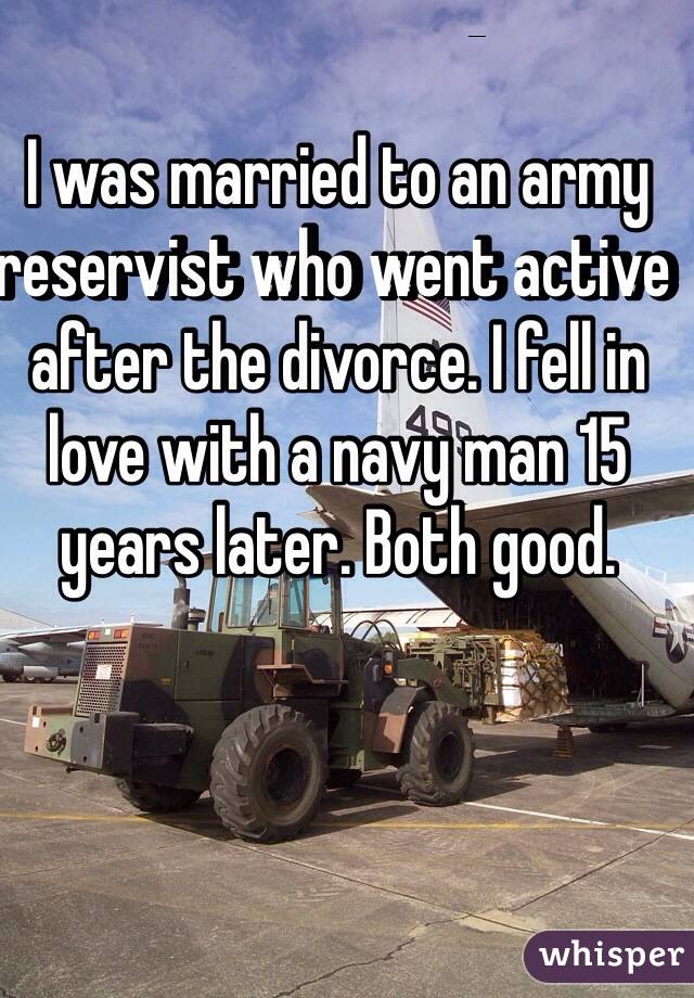 I was married to an army reservist who went active after the divorce. I fell in love with a navy man 15 years later. Both good. 