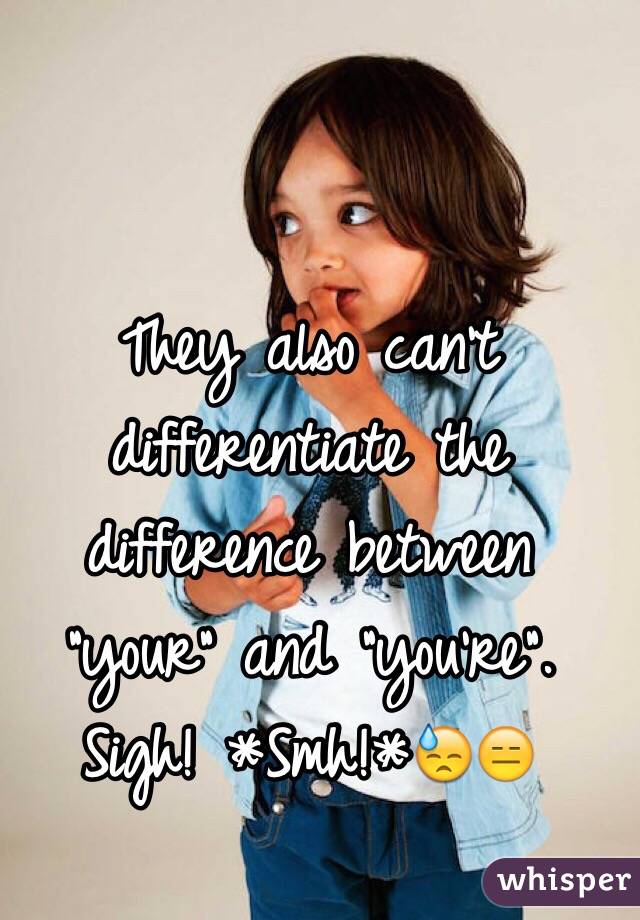 They also can't differentiate the difference between "your" and "you're". Sigh! *Smh!*😓😑