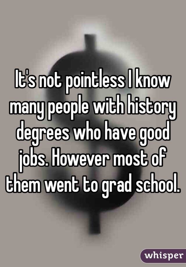 It's not pointless I know many people with history degrees who have good jobs. However most of them went to grad school. 