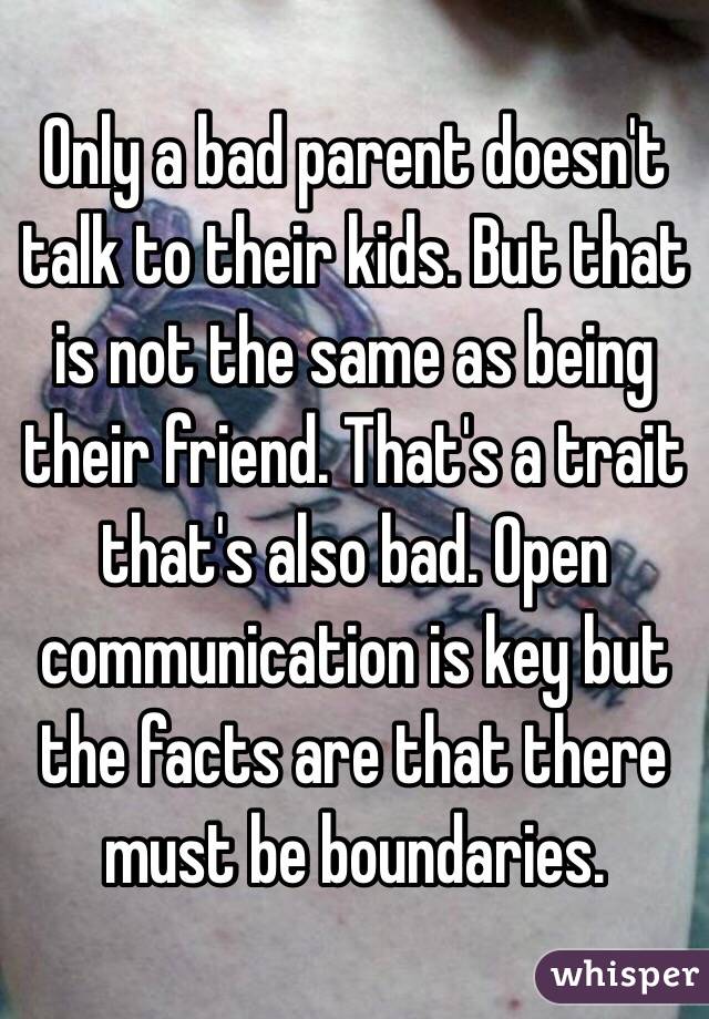 Only a bad parent doesn't talk to their kids. But that is not the same as being their friend. That's a trait that's also bad. Open communication is key but the facts are that there must be boundaries. 