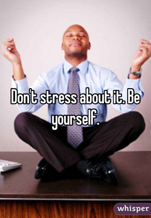 Don't stress about it. Be yourself. 