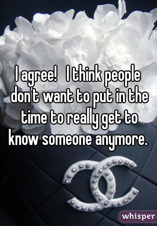 I agree!   I think people don't want to put in the time to really get to know someone anymore. 
