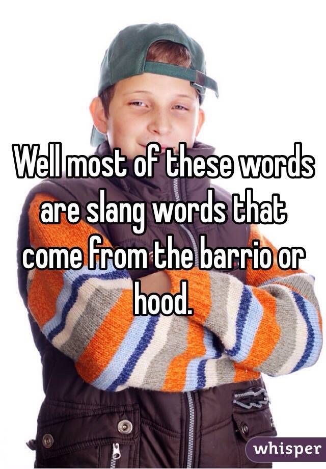 Well most of these words are slang words that come from the barrio or hood. 