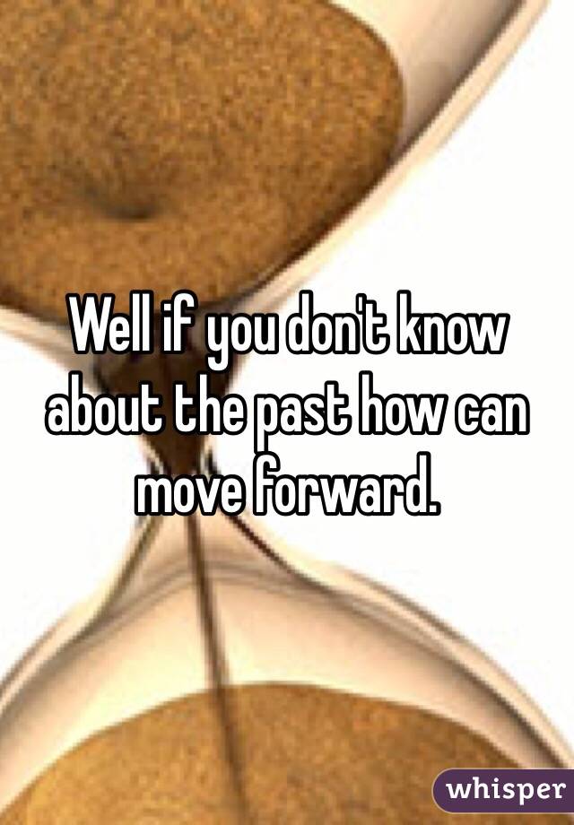 Well if you don't know about the past how can move forward. 