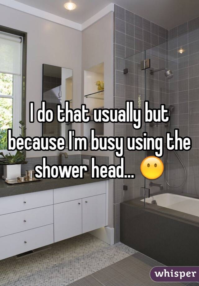I do that usually but because I'm busy using the shower head... 😶
