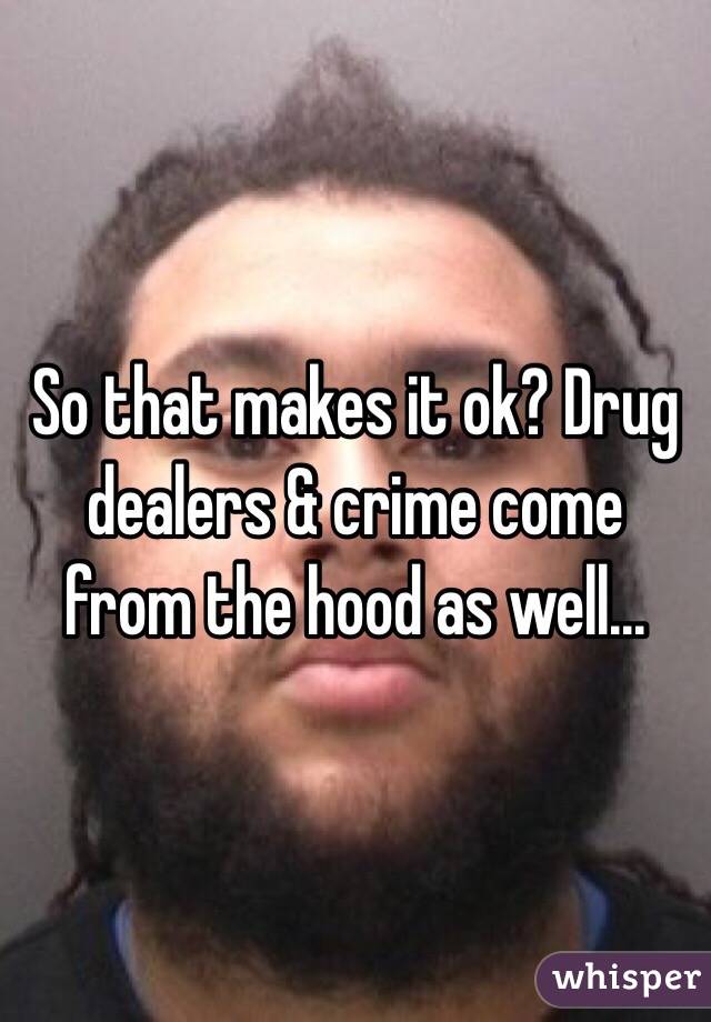 So that makes it ok? Drug dealers & crime come from the hood as well...