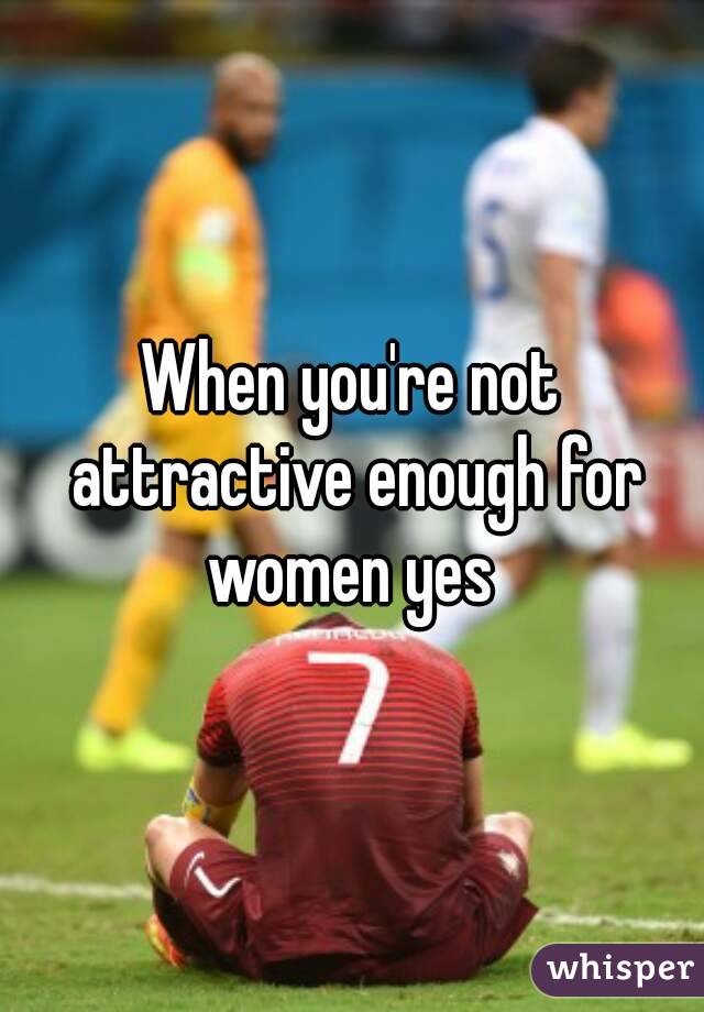 When you're not attractive enough for women yes 