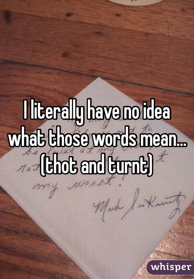 I literally have no idea what those words mean...(thot and turnt) 