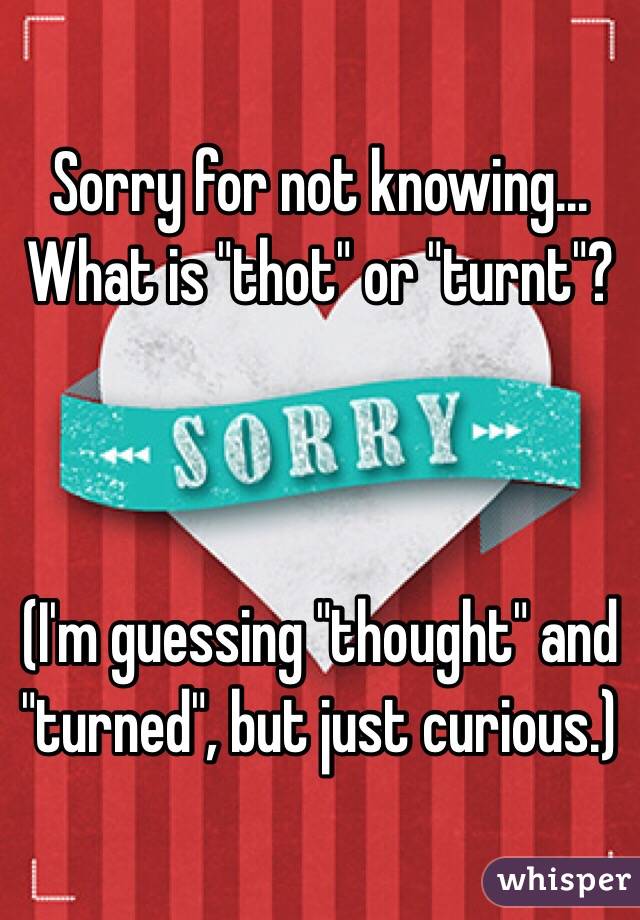 Sorry for not knowing... What is "thot" or "turnt"?



(I'm guessing "thought" and "turned", but just curious.)