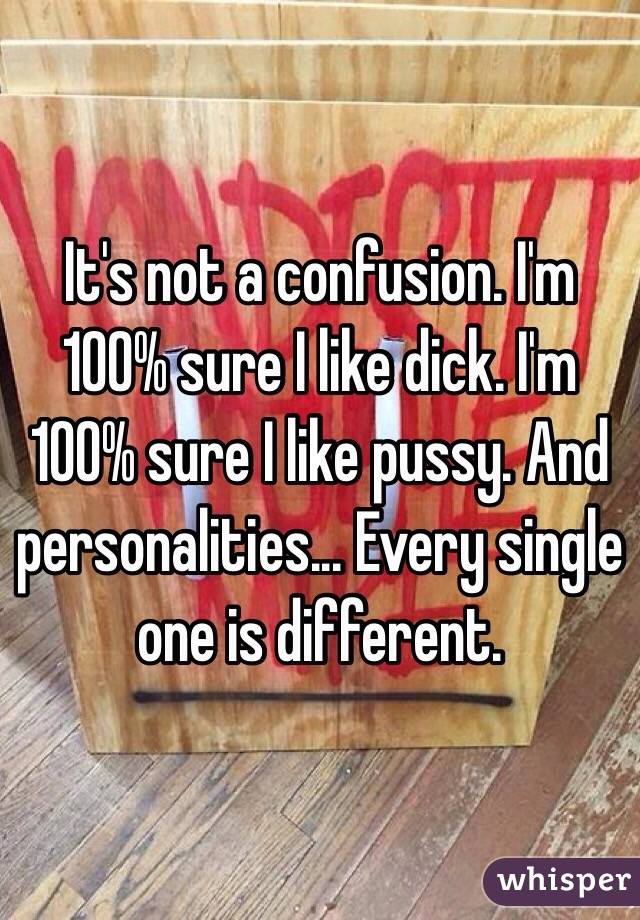 It's not a confusion. I'm 100% sure I like dick. I'm 100% sure I like pussy. And personalities... Every single one is different.