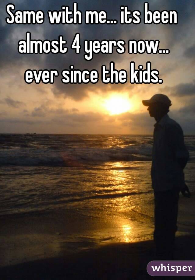 Same with me... its been almost 4 years now... ever since the kids.
