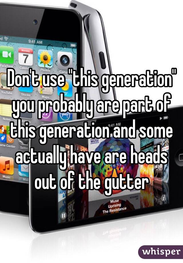 Don't use "this generation" you probably are part of this generation and some actually have are heads out of the gutter 