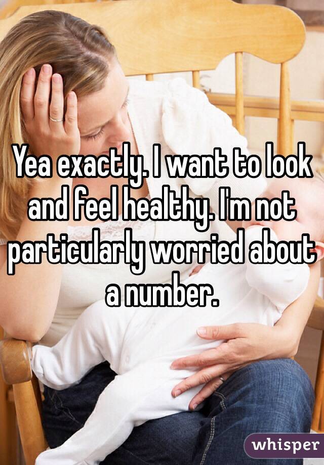 Yea exactly. I want to look and feel healthy. I'm not particularly worried about a number.