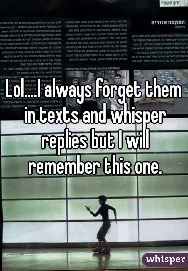 Lol....I always forget them in texts and whisper replies but I will remember this one.