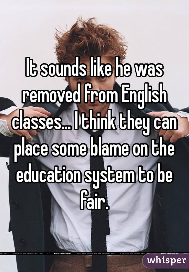 It sounds like he was removed from English classes... I think they can place some blame on the education system to be fair.