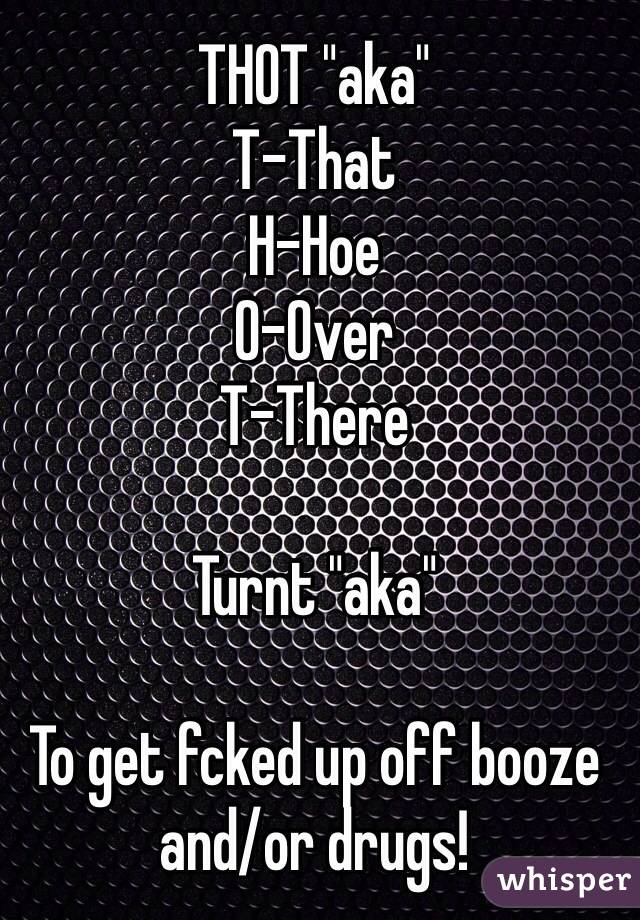 THOT "aka"
T-That
H-Hoe
O-Over
T-There 

Turnt "aka"

To get fcked up off booze and/or drugs!