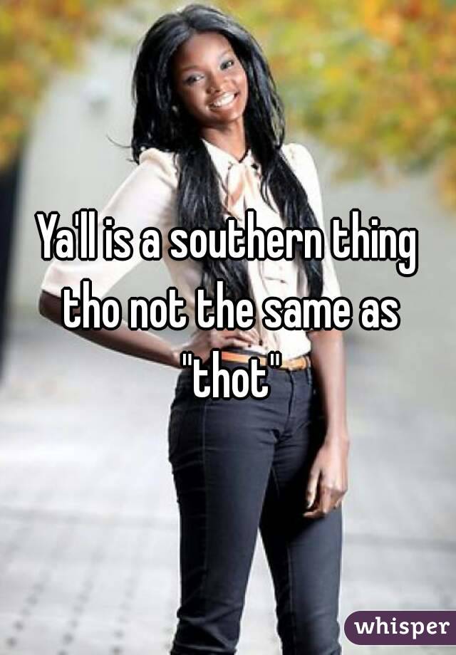 Ya'll is a southern thing tho not the same as "thot"