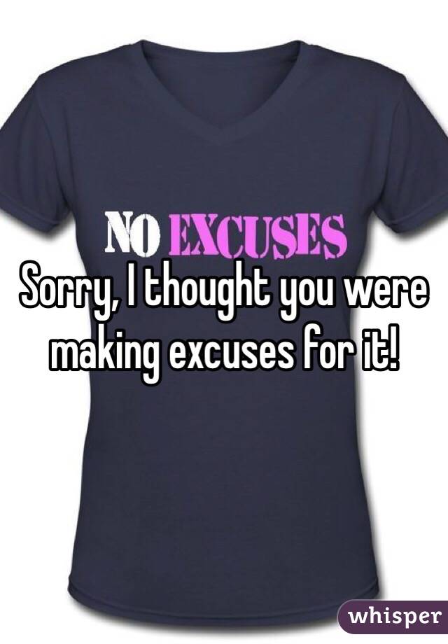 Sorry, I thought you were making excuses for it!