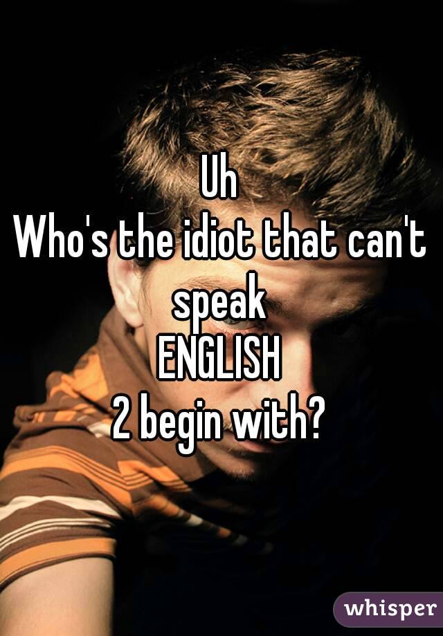 Uh
Who's the idiot that can't speak 
ENGLISH
2 begin with?