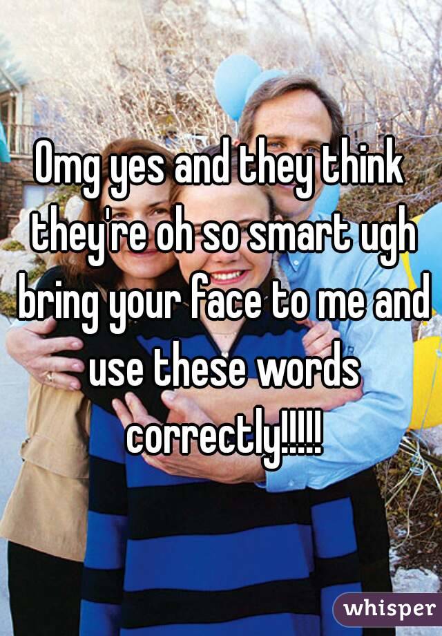 Omg yes and they think they're oh so smart ugh bring your face to me and use these words correctly!!!!!