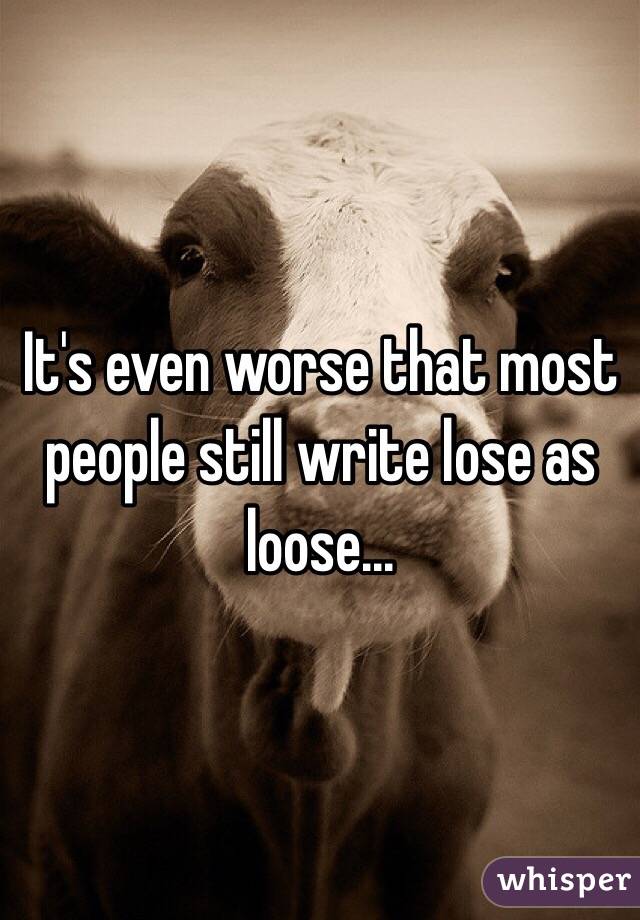 It's even worse that most people still write lose as loose... 