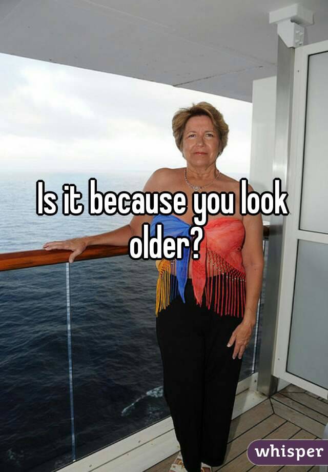 Is it because you look older?