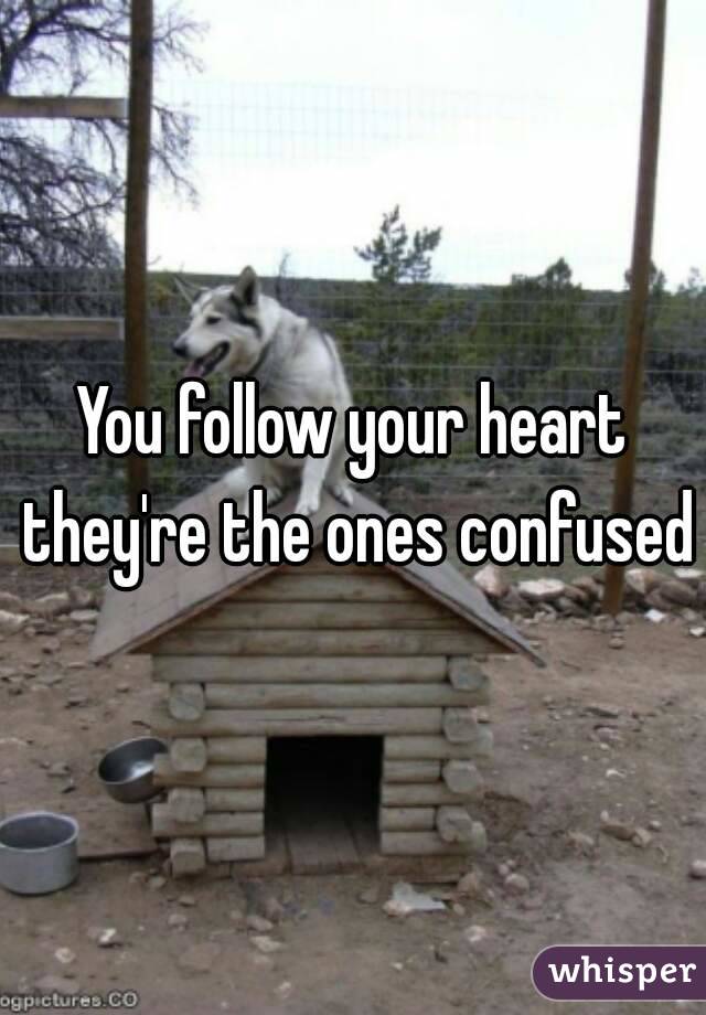 You follow your heart they're the ones confused