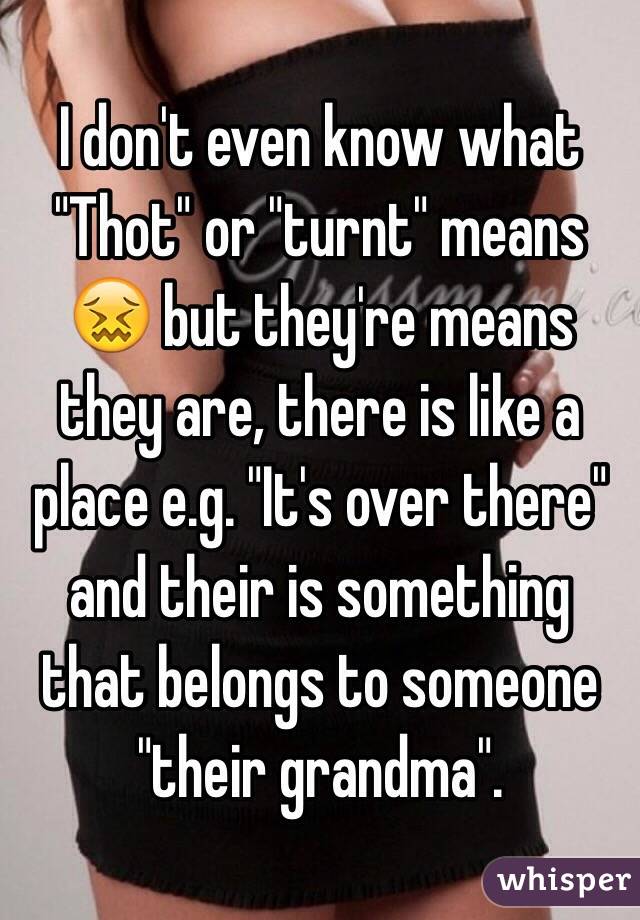 I don't even know what "Thot" or "turnt" means 😖 but they're means they are, there is like a place e.g. "It's over there" and their is something that belongs to someone "their grandma". 