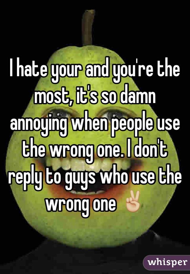 I hate your and you're the most, it's so damn annoying when people use the wrong one. I don't reply to guys who use the wrong one ✌🏼️