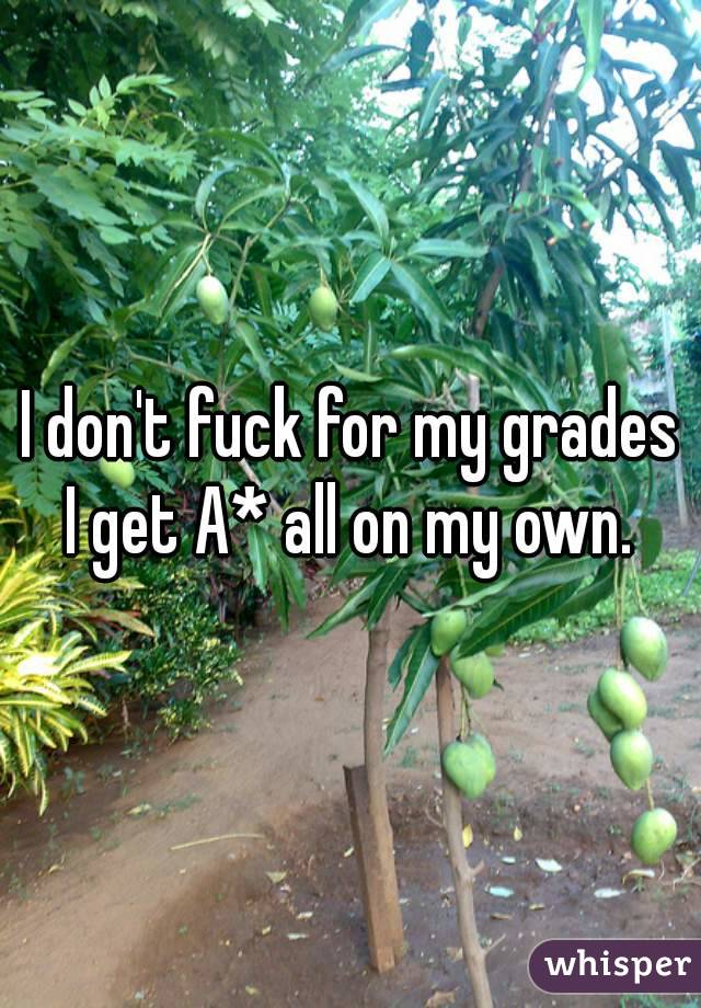 I don't fuck for my grades I get A* all on my own. 