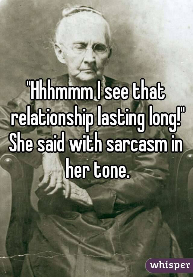 "Hhhmmm I see that relationship lasting long!"
She said with sarcasm in her tone.