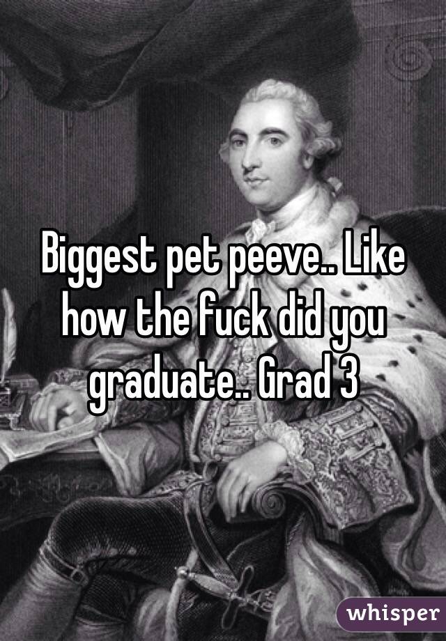 Biggest pet peeve.. Like how the fuck did you graduate.. Grad 3