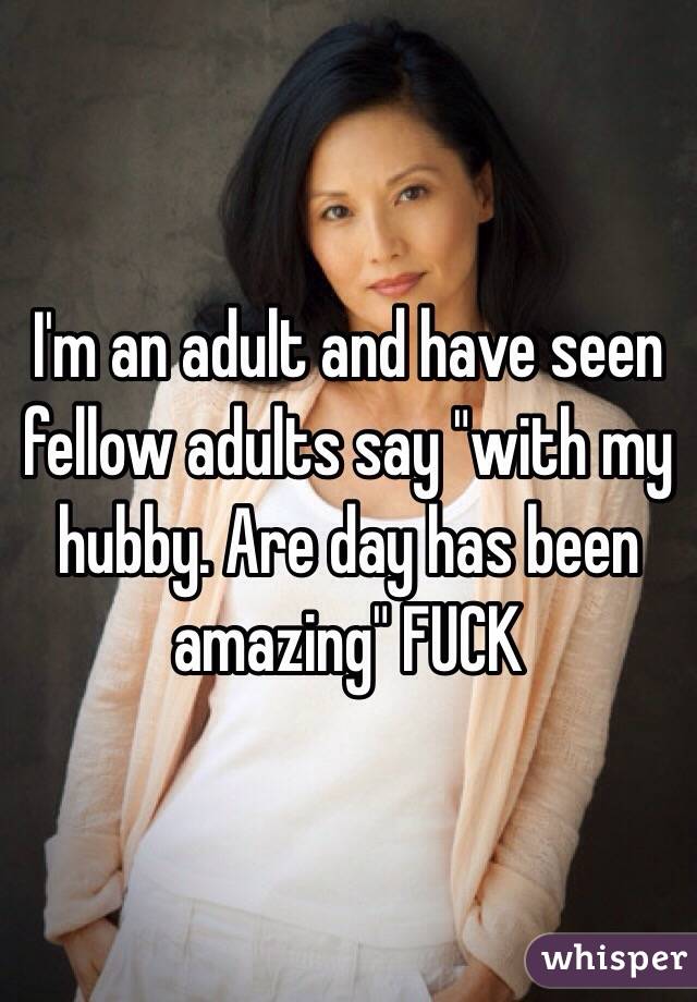 I'm an adult and have seen fellow adults say "with my hubby. Are day has been amazing" FUCK