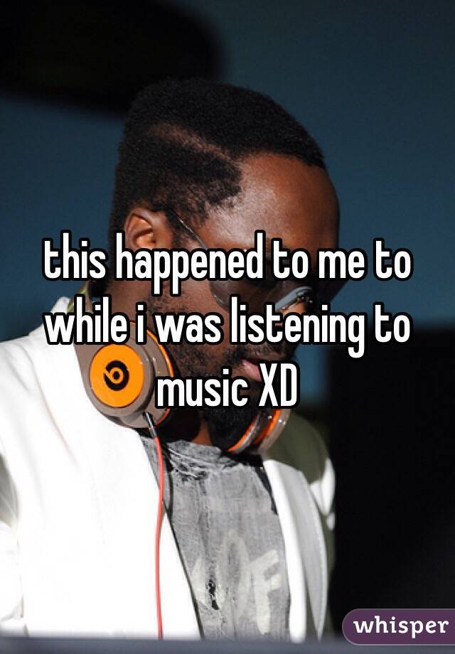 this happened to me to while i was listening to music XD