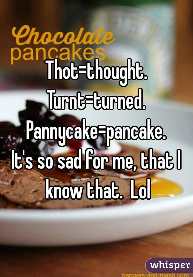 Thot=thought.
Turnt=turned.
Pannycake=pancake.
It's so sad for me, that I know that.  Lol