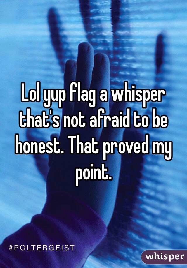 Lol yup flag a whisper that's not afraid to be honest. That proved my point.