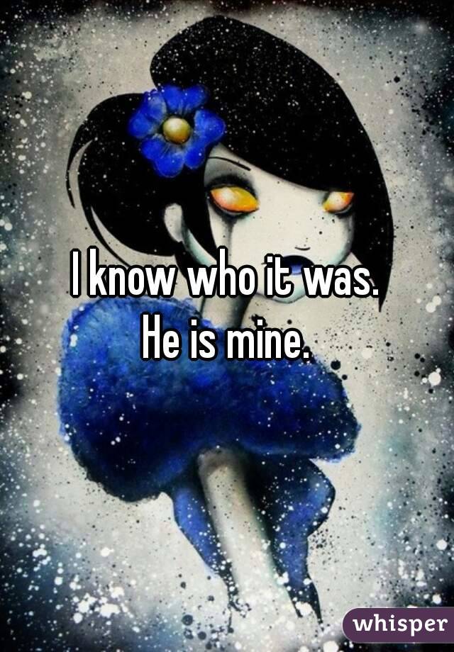 I know who it was.
He is mine.