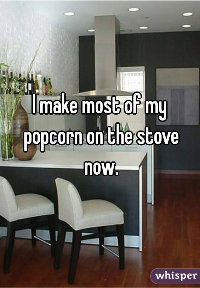I make most of my popcorn on the stove now.