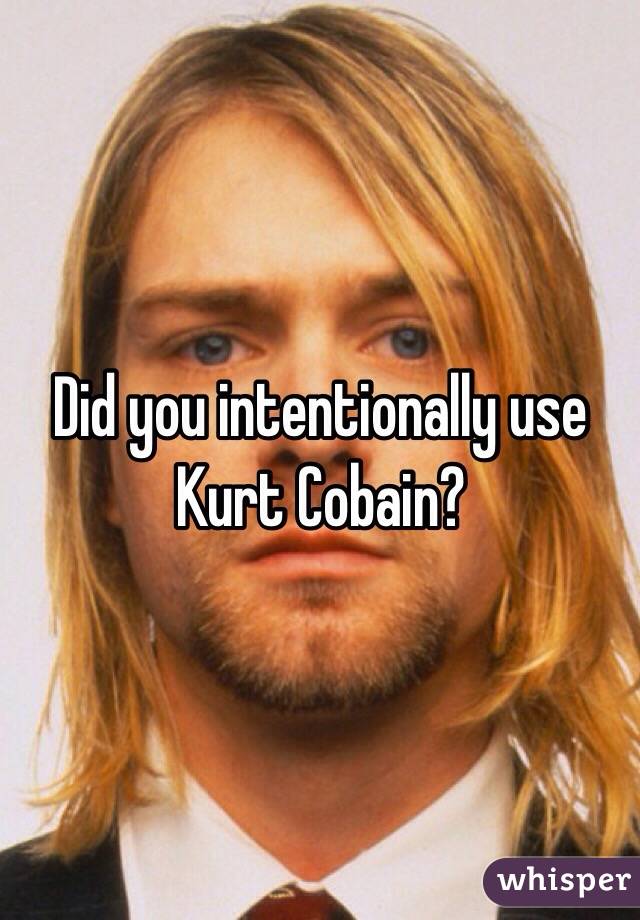 Did you intentionally use Kurt Cobain?