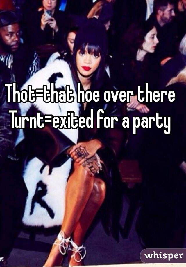 Thot=that hoe over there
Turnt=exited for a party